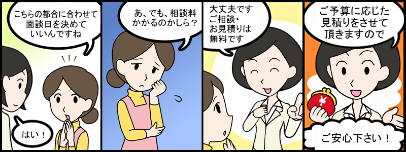 こちらの都合に合わせて面談日を決めていいんですね。はい！あ、でも、相談料かかるのかしら？大丈夫です。ご相談・見積りは無料です。ご予算に応じた見積りをさせていただきますのでご安心ください！