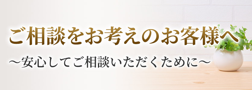 ご相談をお考えのお客様へ ～安心してご相談いただくために～